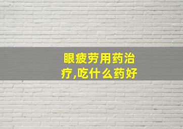 眼疲劳用药治疗,吃什么药好