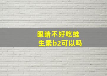 眼睛不好吃维生素b2可以吗