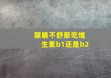 眼睛不舒服吃维生素b1还是b2