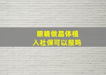 眼睛做晶体植入社保可以报吗