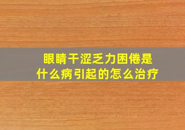 眼睛干涩乏力困倦是什么病引起的怎么治疗