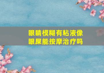 眼睛模糊有粘液像眼屎能按摩治疗吗