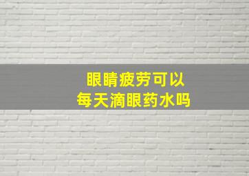 眼睛疲劳可以每天滴眼药水吗