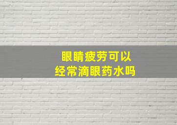 眼睛疲劳可以经常滴眼药水吗