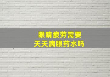 眼睛疲劳需要天天滴眼药水吗