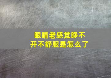 眼睛老感觉睁不开不舒服是怎么了