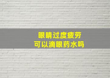 眼睛过度疲劳可以滴眼药水吗