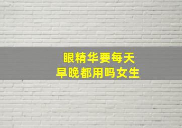 眼精华要每天早晚都用吗女生