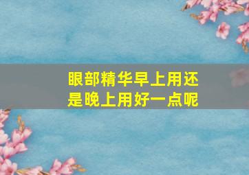 眼部精华早上用还是晚上用好一点呢