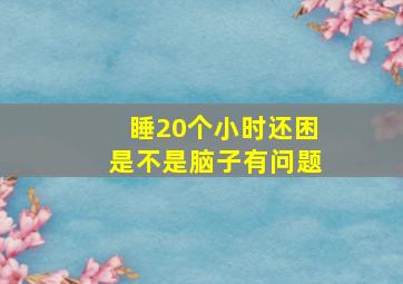 睡20个小时还困是不是脑子有问题