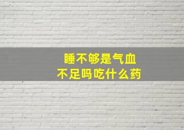 睡不够是气血不足吗吃什么药