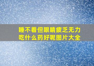 睡不着但眼睛疲乏无力吃什么药好呢图片大全