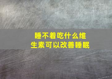 睡不着吃什么维生素可以改善睡眠