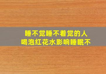 睡不觉睡不着觉的人喝泡红花水影响睡眠不