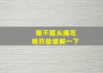 睡不醒头痛吃啥药能缓解一下