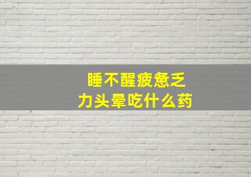 睡不醒疲惫乏力头晕吃什么药