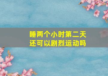 睡两个小时第二天还可以剧烈运动吗