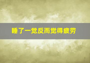 睡了一觉反而觉得疲劳