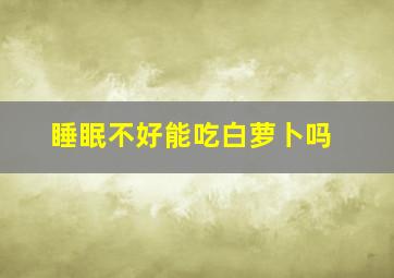 睡眠不好能吃白萝卜吗