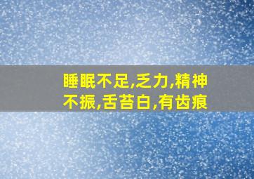 睡眠不足,乏力,精神不振,舌苔白,有齿痕