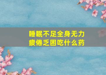 睡眠不足全身无力疲倦乏困吃什么药