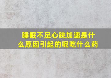 睡眠不足心跳加速是什么原因引起的呢吃什么药