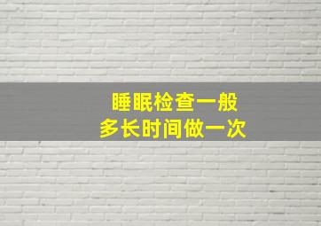 睡眠检查一般多长时间做一次