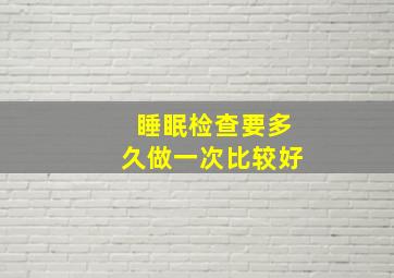 睡眠检查要多久做一次比较好