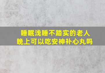 睡眠浅睡不踏实的老人睌上可以吃安神补心丸吗