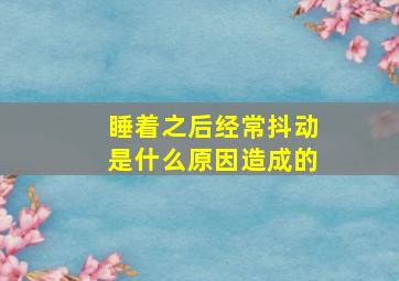 睡着之后经常抖动是什么原因造成的