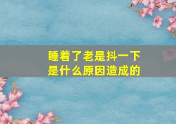 睡着了老是抖一下是什么原因造成的