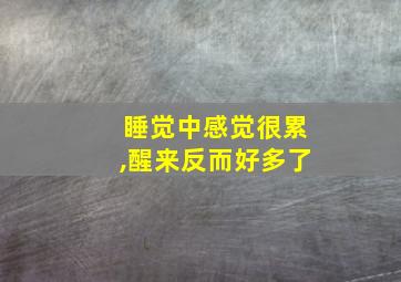 睡觉中感觉很累,醒来反而好多了