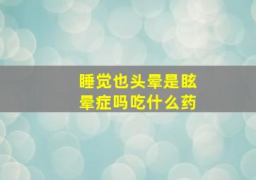 睡觉也头晕是眩晕症吗吃什么药