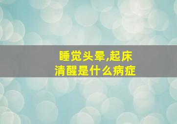 睡觉头晕,起床清醒是什么病症