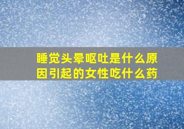 睡觉头晕呕吐是什么原因引起的女性吃什么药