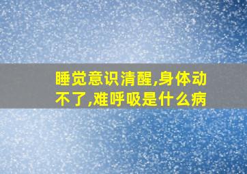 睡觉意识清醒,身体动不了,难呼吸是什么病