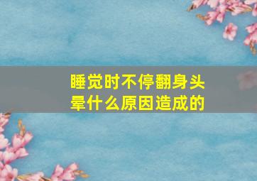 睡觉时不停翻身头晕什么原因造成的