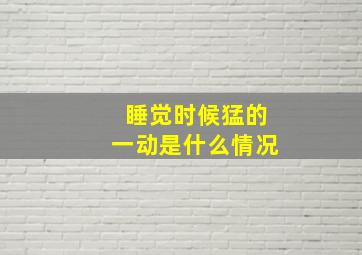 睡觉时候猛的一动是什么情况