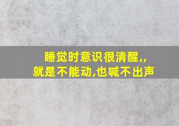 睡觉时意识很清醒,,就是不能动,也喊不出声