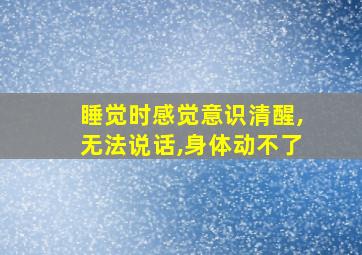 睡觉时感觉意识清醒,无法说话,身体动不了