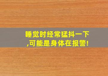 睡觉时经常猛抖一下,可能是身体在报警!