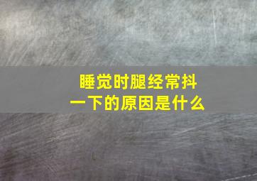 睡觉时腿经常抖一下的原因是什么