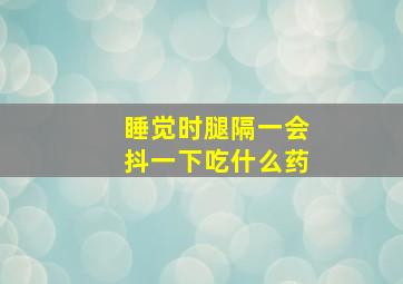 睡觉时腿隔一会抖一下吃什么药