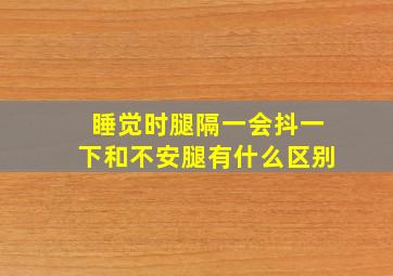 睡觉时腿隔一会抖一下和不安腿有什么区别