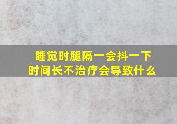 睡觉时腿隔一会抖一下时间长不治疗会导致什么