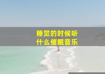 睡觉的时候听什么催眠音乐