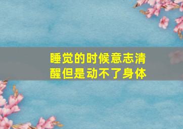 睡觉的时候意志清醒但是动不了身体