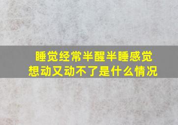 睡觉经常半醒半睡感觉想动又动不了是什么情况