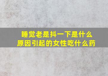 睡觉老是抖一下是什么原因引起的女性吃什么药