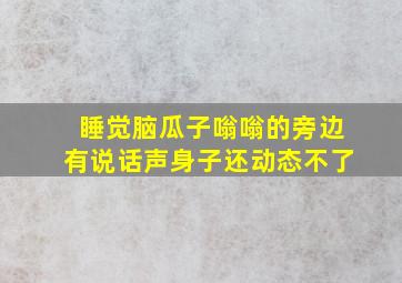 睡觉脑瓜子嗡嗡的旁边有说话声身子还动态不了